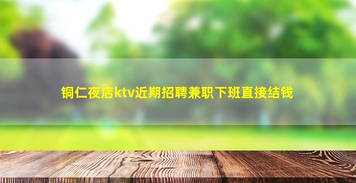 铜仁夜店ktv近期招聘兼职下班直接结钱
